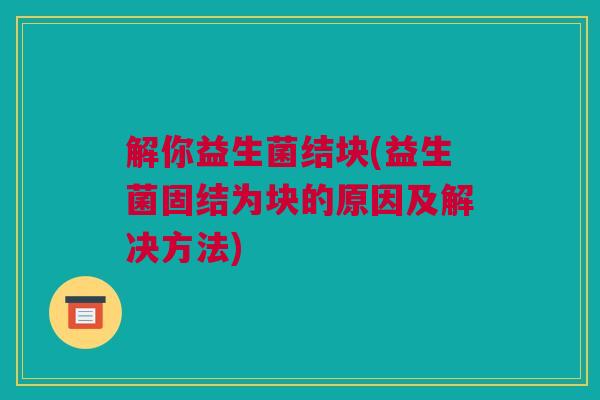 解你益生菌结块(益生菌固结为块的原因及解决方法)