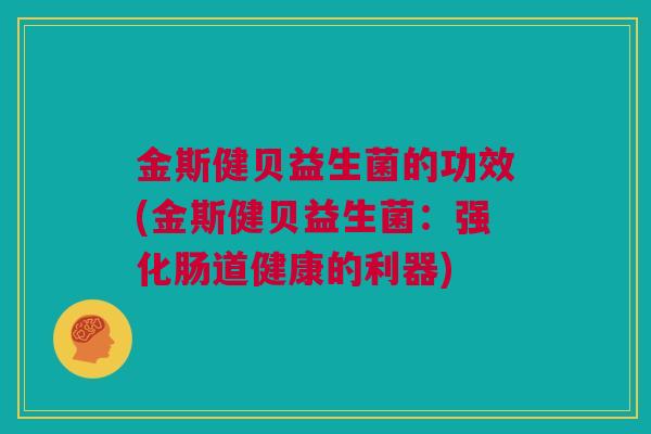 金斯健贝益生菌的功效(金斯健贝益生菌：强化肠道健康的利器)