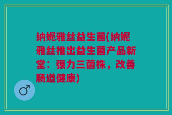 纳妮雅丝益生菌(纳妮雅丝推出益生菌产品新堂：强力三菌株，改善肠道健康)