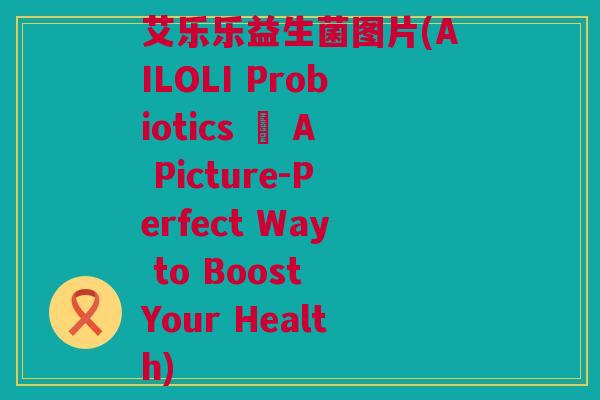 艾乐乐益生菌图片(AILOLI Probiotics – A Picture-Perfect Way to Boost Your Health)