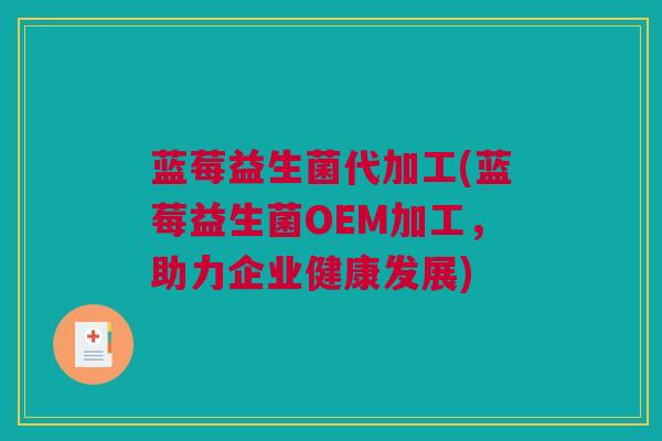 蓝莓益生菌代加工(蓝莓益生菌OEM加工，助力企业健康发展)
