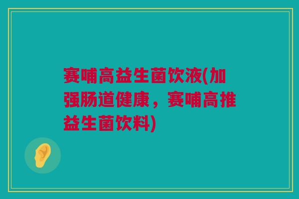 赛哺高益生菌饮液(加强肠道健康，赛哺高推益生菌饮料)