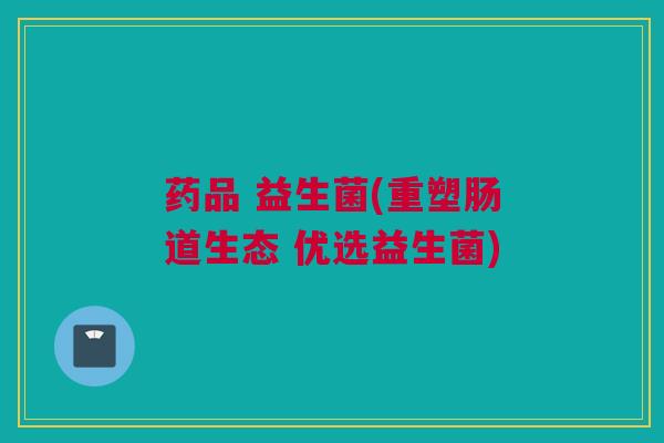 药品 益生菌(重塑肠道生态 优选益生菌)