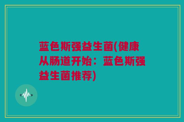 蓝色斯强益生菌(健康从肠道开始：蓝色斯强益生菌推荐)