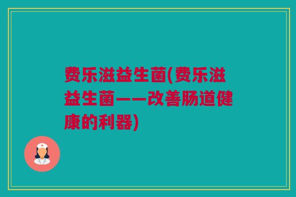 费乐滋益生菌(费乐滋益生菌——改善肠道健康的利器)