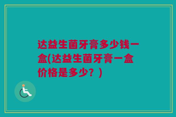 达益生菌牙膏多少钱一盒(达益生菌牙膏一盒价格是多少？)
