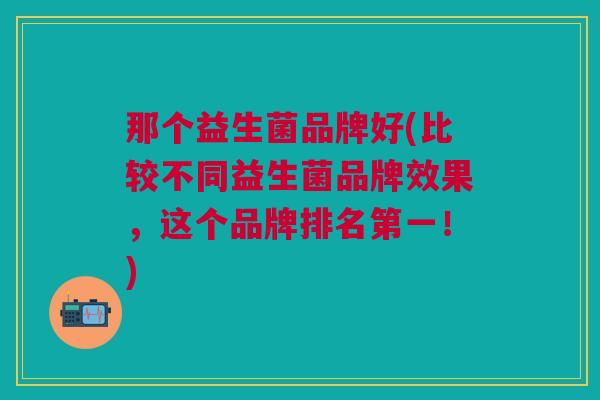 那个益生菌品牌好(比较不同益生菌品牌效果，这个品牌排名第一！)