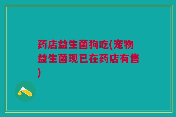 药店益生菌狗吃(宠物益生菌现已在药店有售)