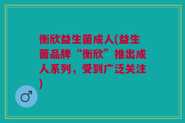 衡欣益生菌成人(益生菌品牌“衡欣”推出成人系列，受到广泛关注)