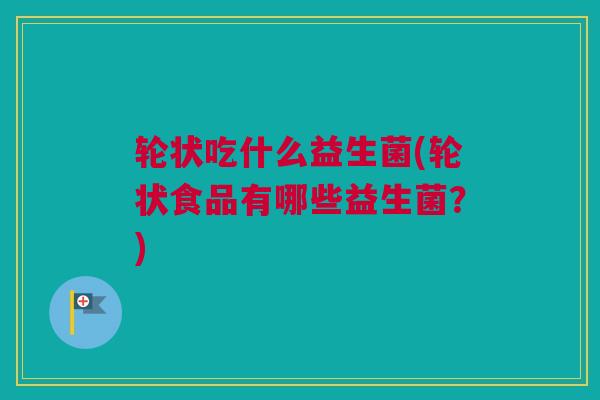 轮状吃什么益生菌(轮状食品有哪些益生菌？)