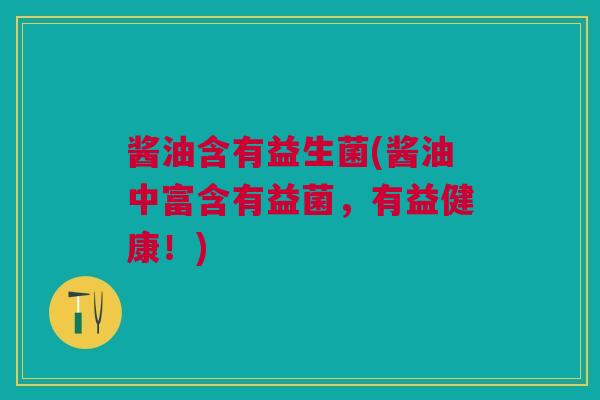 酱油含有益生菌(酱油中富含有益菌，有益健康！)