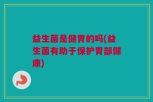益生菌是健胃的吗(益生菌有助于保护胃部健康)