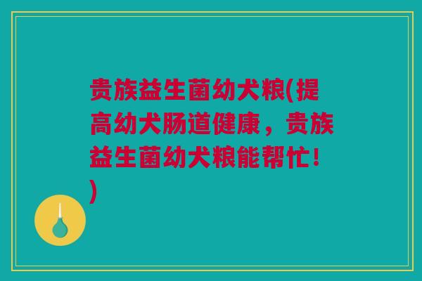 贵族益生菌幼犬粮(提高幼犬肠道健康，贵族益生菌幼犬粮能帮忙！)