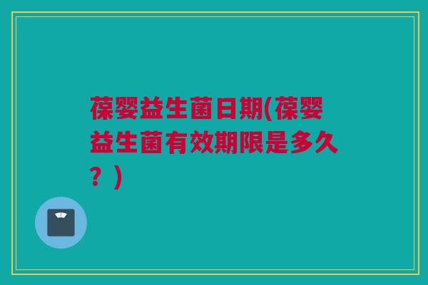 葆婴益生菌日期(葆婴益生菌有效期限是多久？)