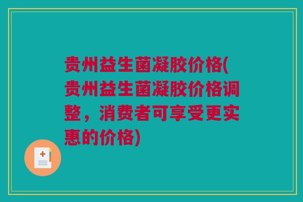 贵州益生菌凝胶价格(贵州益生菌凝胶价格调整，消费者可享受更实惠的价格)