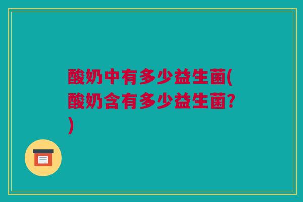 酸奶中有多少益生菌(酸奶含有多少益生菌？)
