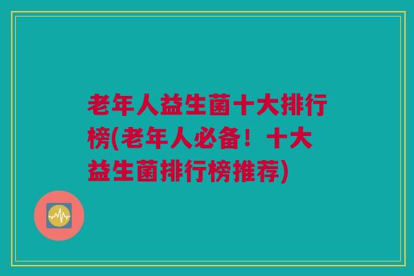 老年人益生菌十大排行榜(老年人必备!十大益生菌排行榜推荐) 老年人益生菌十大排行榜(老年人必备!十大益生菌排行榜推荐)