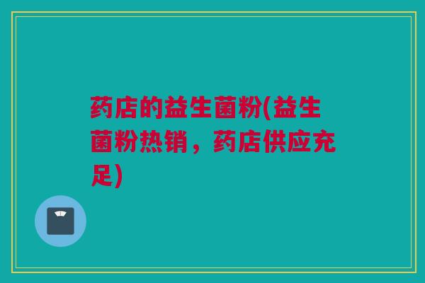 药店的益生菌粉(益生菌粉热销，药店供应充足)
