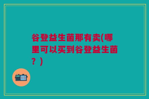谷登益生菌那有卖(哪里可以买到谷登益生菌？)