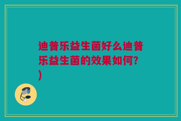 迪普乐益生菌好么迪普乐益生菌的效果如何？)
