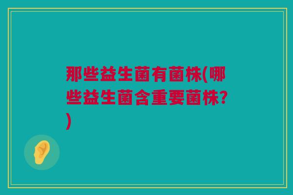 那些益生菌有菌株(哪些益生菌含重要菌株？)