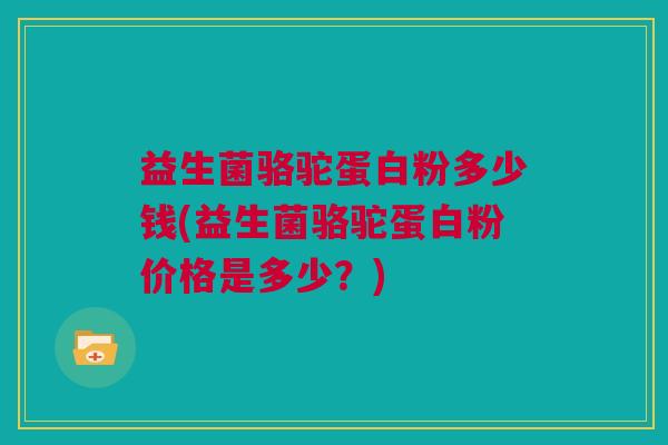 益生菌骆驼蛋白粉多少钱(益生菌骆驼蛋白粉价格是多少？)