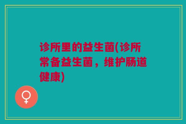 诊所里的益生菌(诊所常备益生菌，维护肠道健康)