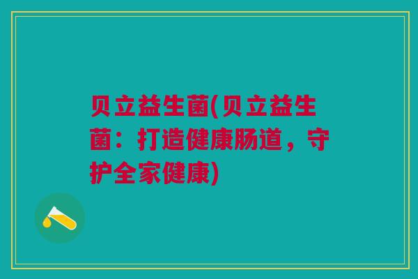 贝立益生菌(贝立益生菌：打造健康肠道，守护全家健康)
