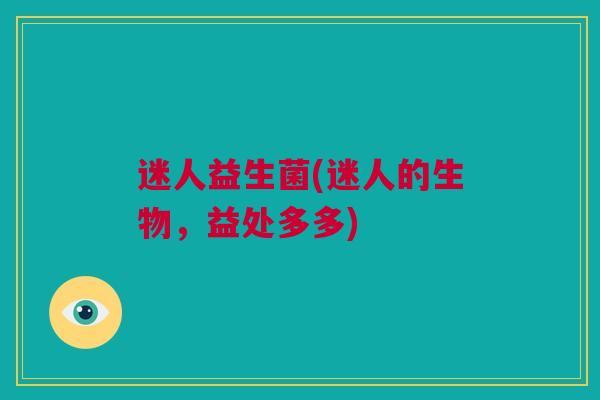 迷人益生菌(迷人的生物，益处多多)