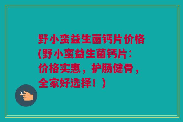 野小蛮益生菌钙片价格(野小蛮益生菌钙片：价格实惠，护肠健骨，全家好选择！)