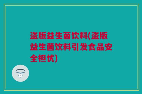 盗版益生菌饮料(盗版益生菌饮料引发食品安全担忧)