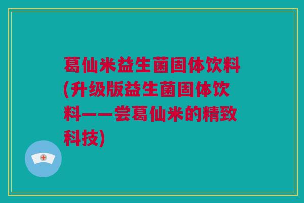 葛仙米益生菌固体饮料(升级版益生菌固体饮料——尝葛仙米的精致科技)