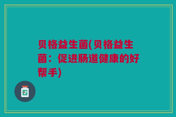 贝格益生菌(贝格益生菌：促进肠道健康的好帮手)