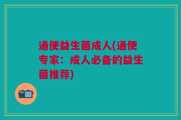 通便益生菌成人(通便专家：成人必备的益生菌推荐)
