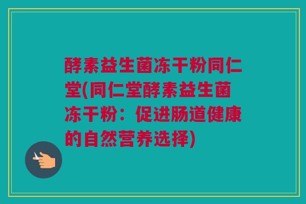 酵素益生菌冻干粉同仁堂(同仁堂酵素益生菌冻干粉：促进肠道健康的自然营养选择)
