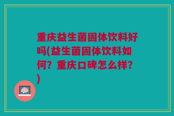重庆益生菌固体饮料好吗(益生菌固体饮料如何？重庆口碑怎么样？)