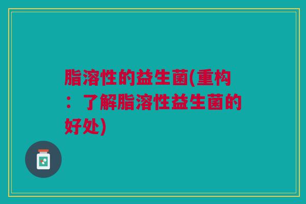 脂溶性的益生菌(重构：了解脂溶性益生菌的好处)