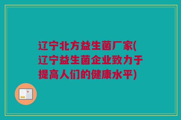 辽宁北方益生菌厂家(辽宁益生菌企业致力于提高人们的健康水平)