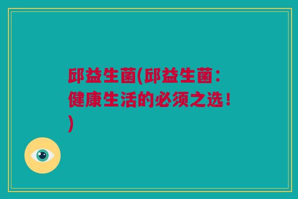 邱益生菌(邱益生菌：健康生活的必须之选！)
