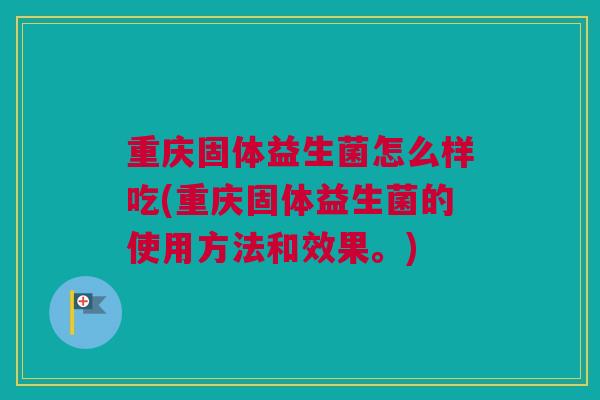 重庆固体益生菌怎么样吃(重庆固体益生菌的使用方法和效果。)