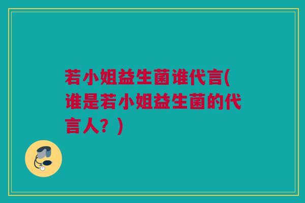 若小姐益生菌谁代言(谁是若小姐益生菌的代言人？)
