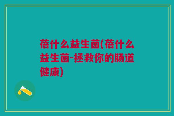 蓓什么益生菌(蓓什么益生菌-拯救你的肠道健康)