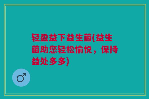 轻盈益下益生菌(益生菌助您轻松愉悦，保持益处多多)