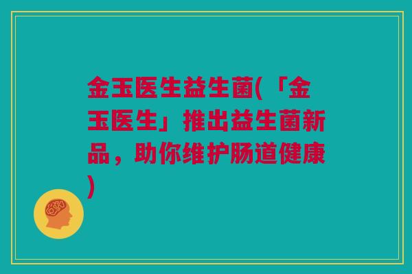 金玉医生益生菌(「金玉医生」推出益生菌新品，助你维护肠道健康)