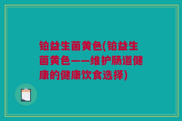 铂益生菌黄色(铂益生菌黄色——维护肠道健康的健康饮食选择)