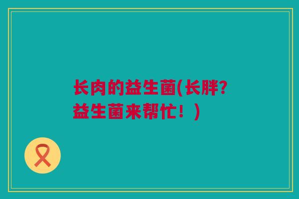 长肉的益生菌(长胖？益生菌来帮忙！)