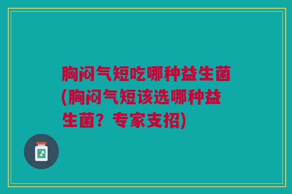胸闷气短吃哪种益生菌(胸闷气短该选哪种益生菌？专家支招)