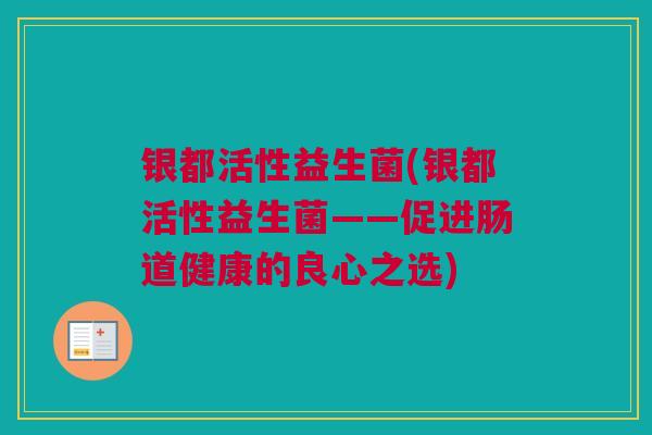 银都活性益生菌(银都活性益生菌——促进肠道健康的良心之选)