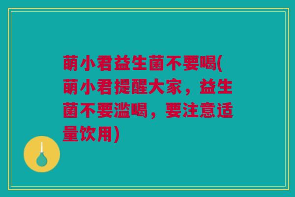 萌小君益生菌不要喝(萌小君提醒大家，益生菌不要滥喝，要注意适量饮用)