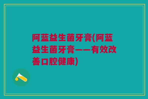 阿蓝益生菌牙膏(阿蓝益生菌牙膏——有效改善口腔健康)